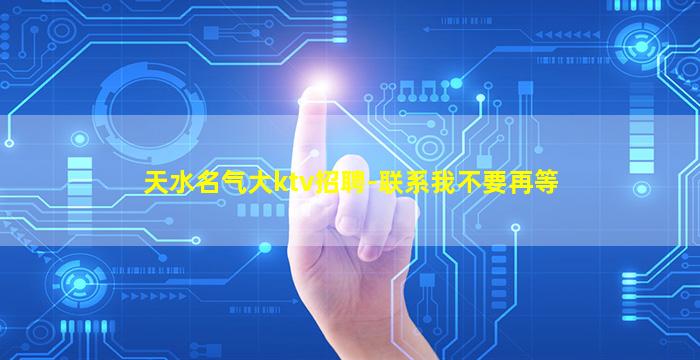 天水名气大ktv招聘-联系我不要再等