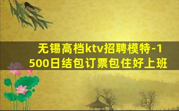 无锡高档ktv招聘模特-1500日结包订票包住好上班