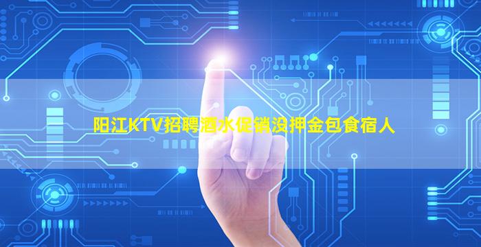 阳江KTV招聘酒水促销没押金包食宿人